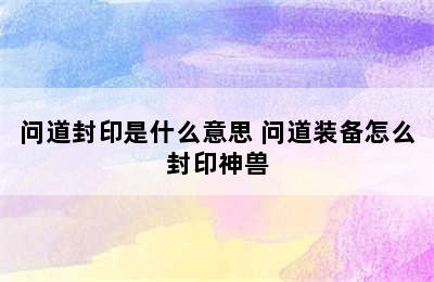 问道封印是什么意思 问道装备怎么封印神兽